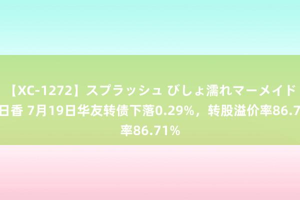 【XC-1272】スプラッシュ びしょ濡れマーメイド 明日香 7月19日华友转债下落0.29%，转股溢价率86.71%