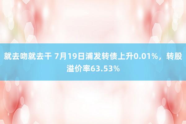 就去吻就去干 7月19日浦发转债上升0.01%，转股溢价率63.53%