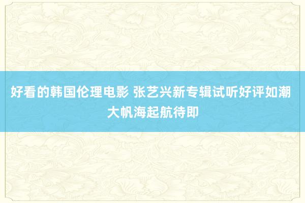 好看的韩国伦理电影 张艺兴新专辑试听好评如潮 大帆海起航待即