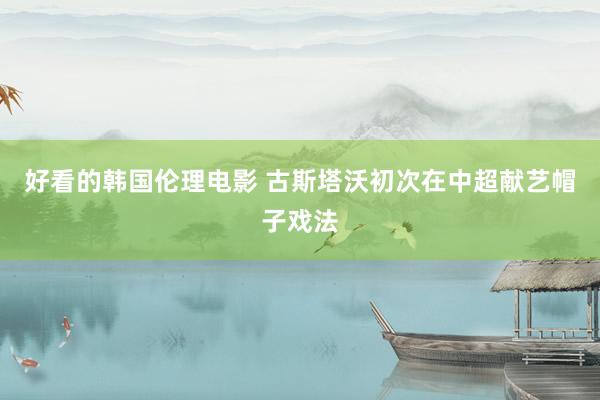 好看的韩国伦理电影 古斯塔沃初次在中超献艺帽子戏法