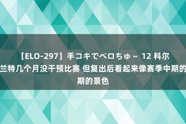【ELO-297】手コキでベロちゅ~ 12 科尔:杜兰特几个月没干预比赛 但复出后看起来像赛季中期的景色