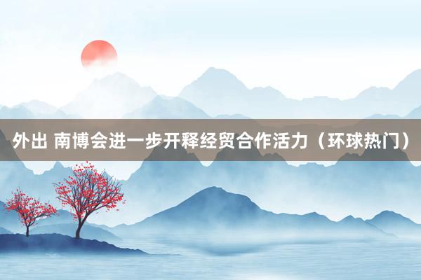 外出 南博会进一步开释经贸合作活力（环球热门）