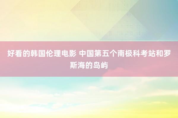 好看的韩国伦理电影 中国第五个南极科考站和罗斯海的岛屿