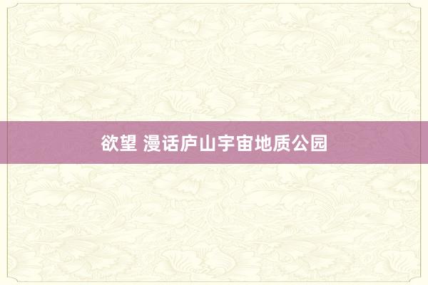 欲望 漫话庐山宇宙地质公园