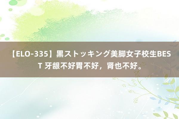 【ELO-335】黒ストッキング美脚女子校生BEST 牙龈不好胃不好,肾也不好。