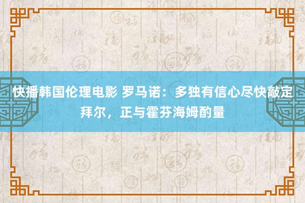 快播韩国伦理电影 罗马诺：多独有信心尽快敲定拜尔，正与霍芬海姆酌量