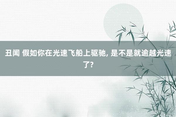 丑闻 假如你在光速飞船上驱驰， 是不是就逾越光速了?