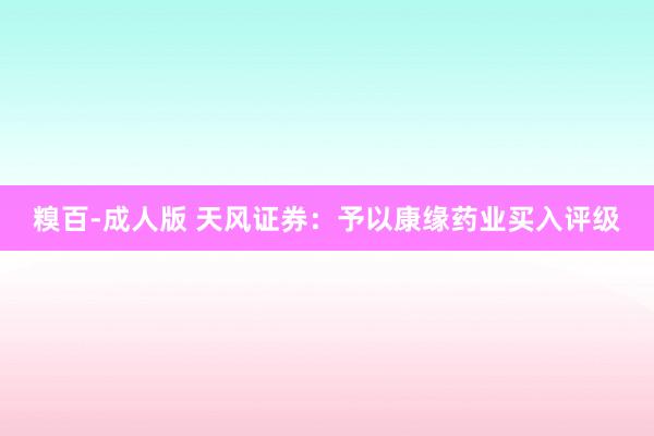 糗百-成人版 天风证券：予以康缘药业买入评级