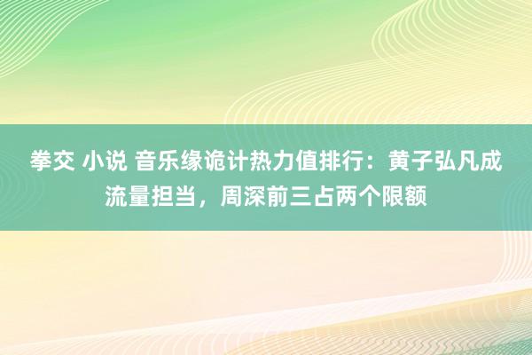 拳交 小说 音乐缘诡计热力值排行：黄子弘凡成流量担当，周深前三占两个限额