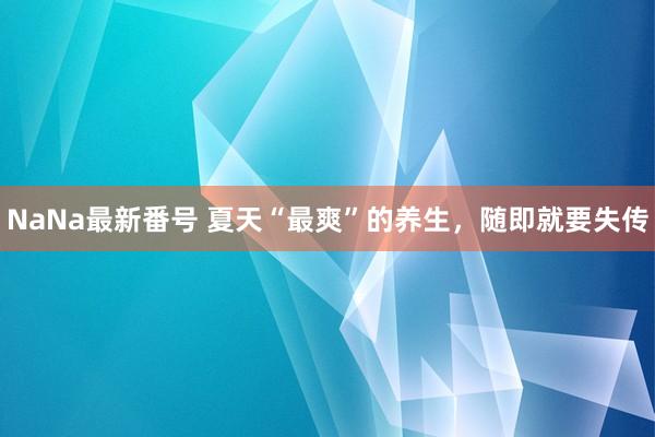 NaNa最新番号 夏天“最爽”的养生,随即就要失传