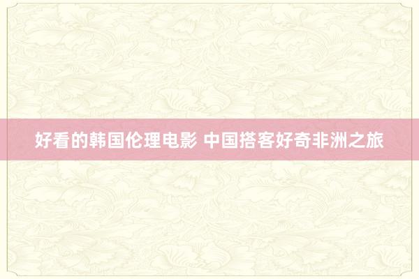 好看的韩国伦理电影 中国搭客好奇非洲之旅
