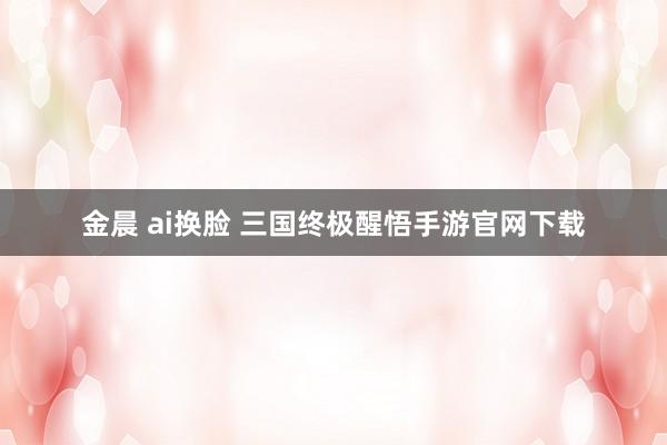 金晨 ai换脸 三国终极醒悟手游官网下载