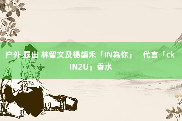户外 露出 林智文及楊韻禾「IN為你」 代言「ck IN2U」香水