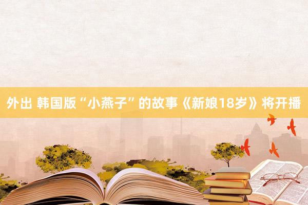外出 韩国版“小燕子”的故事《新娘18岁》将开播
