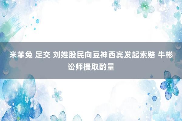 米菲兔 足交 刘姓股民向豆神西宾发起索赔 牛彬讼师摄取酌量