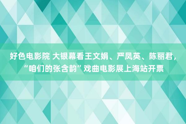好色电影院 大银幕看王文娟、严凤英、陈丽君，“咱们的张含韵”戏曲电影展上海站开票