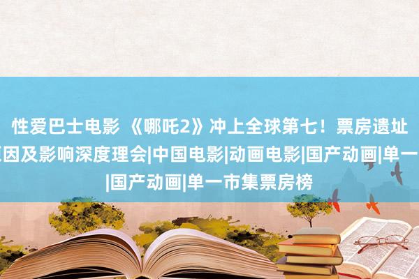 性爱巴士电影 《哪吒2》冲上全球第七！票房遗址的背后，原因及影响深度理会|中国电影|动画电影|国产动画|单一市集票房榜