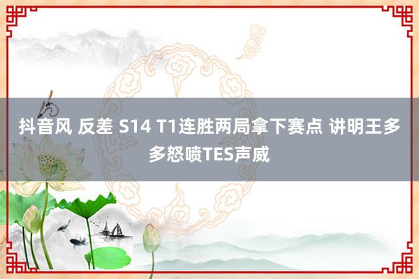 抖音风 反差 S14 T1连胜两局拿下赛点 讲明王多多怒喷TES声威
