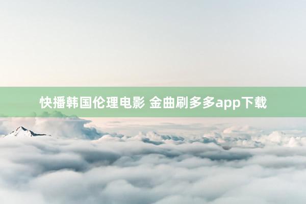 快播韩国伦理电影 金曲刷多多app下载