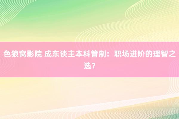 色狼窝影院 成东谈主本科管制：职场进阶的理智之选？