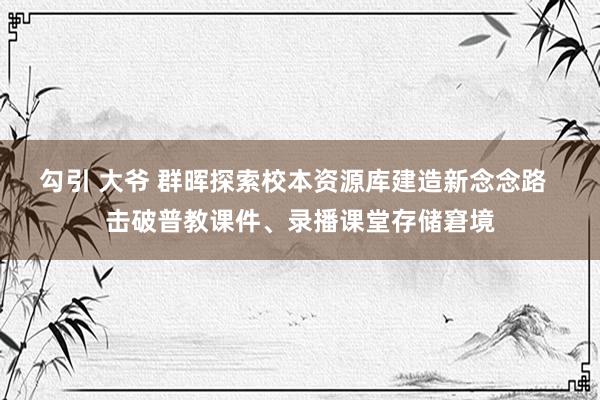 勾引 大爷 群晖探索校本资源库建造新念念路  击破普教课件、录播课堂存储窘境
