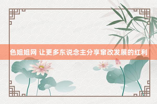 色姐姐网 让更多东说念主分享窜改发展的红利