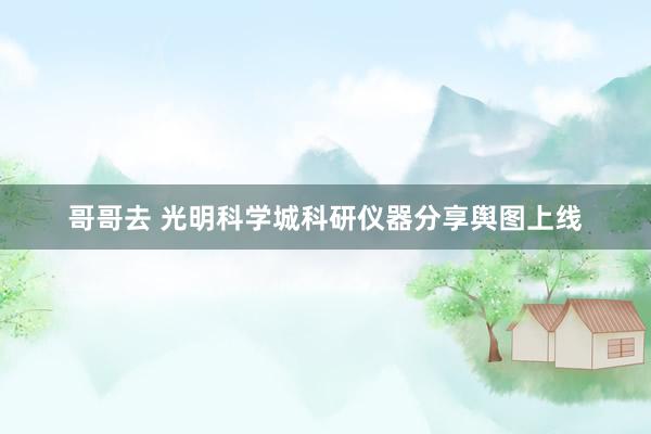 哥哥去 光明科学城科研仪器分享舆图上线