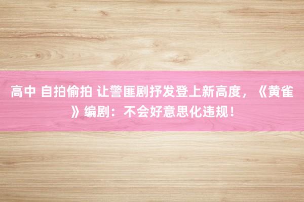 高中 自拍偷拍 让警匪剧抒发登上新高度，《黄雀》编剧：不会好意思化违规！