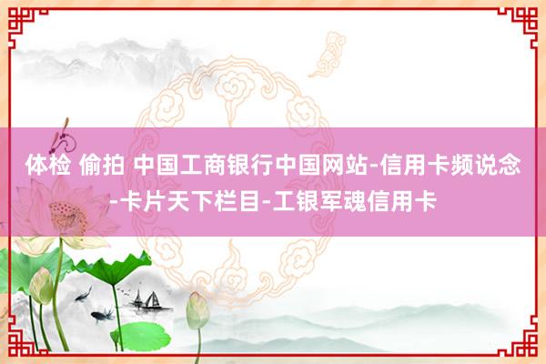 体检 偷拍 中国工商银行中国网站-信用卡频说念-卡片天下栏目-工银军魂信用卡