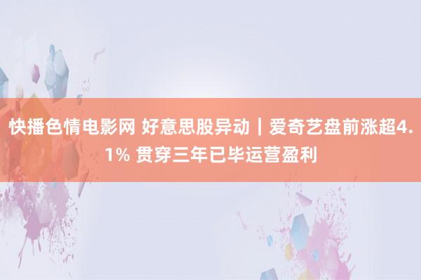 快播色情电影网 好意思股异动｜爱奇艺盘前涨超4.1% 贯穿三年已毕运营盈利
