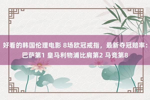 好看的韩国伦理电影 8场欧冠戒指，最新夺冠赔率：巴萨第1 皇马利物浦比肩第2 马竞第8