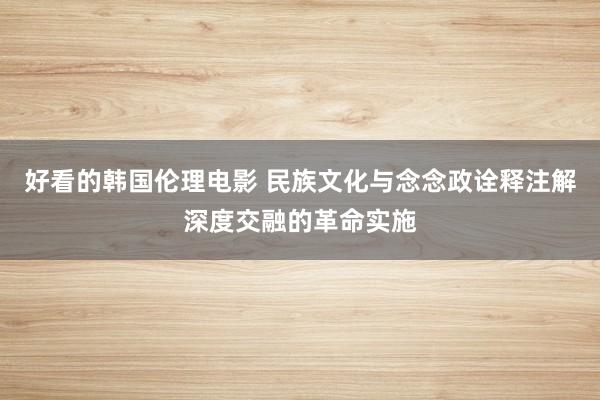 好看的韩国伦理电影 民族文化与念念政诠释注解深度交融的革命实施