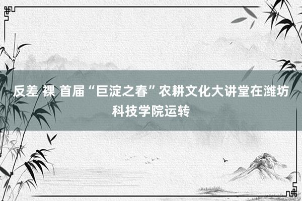 反差 裸 首届“巨淀之春”农耕文化大讲堂在潍坊科技学院运转