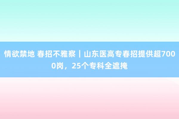 情欲禁地 春招不雅察｜山东医高专春招提供超7000岗，25个专科全遮掩