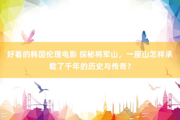 好看的韩国伦理电影 探秘将军山，一座山怎样承载了千年的历史与传奇？