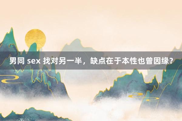 男同 sex 找对另一半，缺点在于本性也曾因缘？