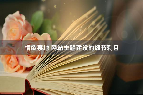 情欲禁地 网站主题建设的细节刺目