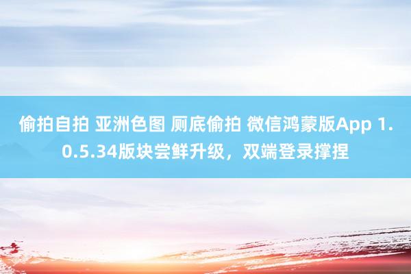 偷拍自拍 亚洲色图 厕底偷拍 微信鸿蒙版App 1.0.5.34版块尝鲜升级，双端登录撑捏