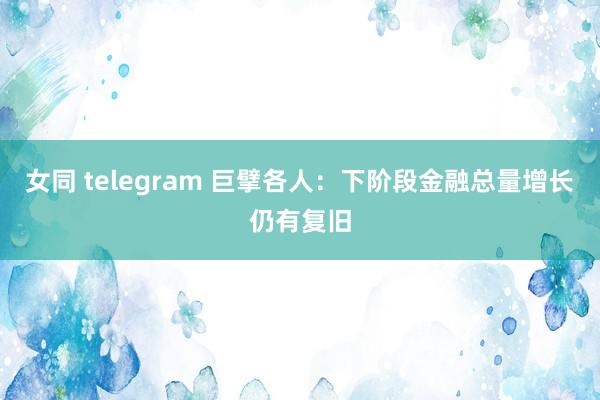 女同 telegram 巨擘各人：下阶段金融总量增长仍有复旧
