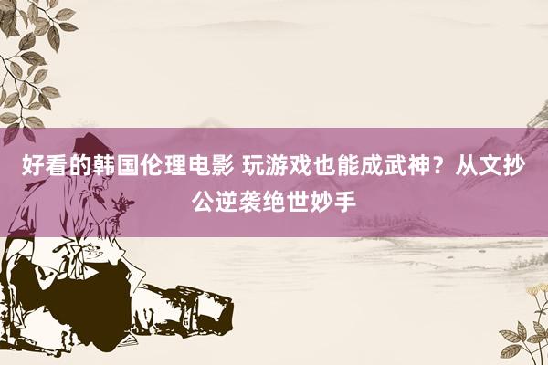 好看的韩国伦理电影 玩游戏也能成武神？从文抄公逆袭绝世妙手