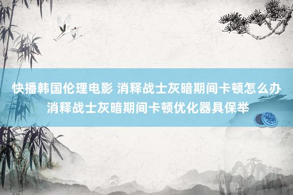 快播韩国伦理电影 消释战士灰暗期间卡顿怎么办 消释战士灰暗期间卡顿优化器具保举