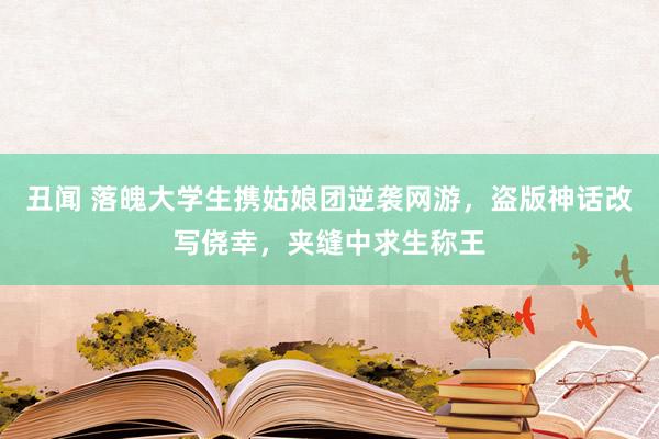 丑闻 落魄大学生携姑娘团逆袭网游，盗版神话改写侥幸，夹缝中求生称王