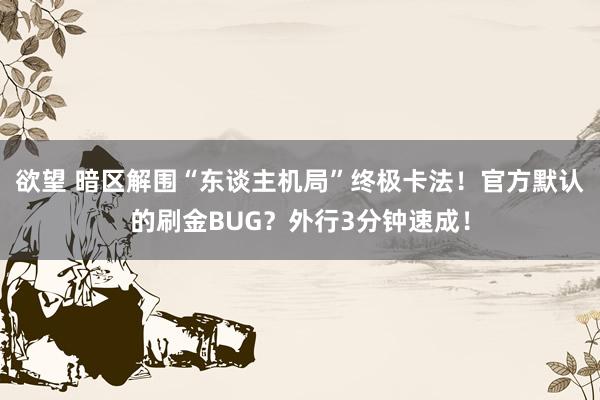欲望 暗区解围“东谈主机局”终极卡法！官方默认的刷金BUG？外行3分钟速成！
