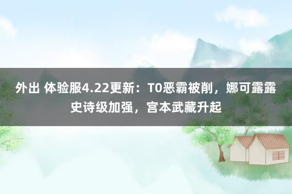 外出 体验服4.22更新：T0恶霸被削，娜可露露史诗级加强，宫本武藏升起