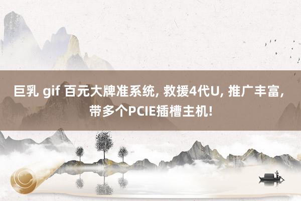 巨乳 gif 百元大牌准系统， 救援4代U， 推广丰富， 带多个PCIE插槽主机!