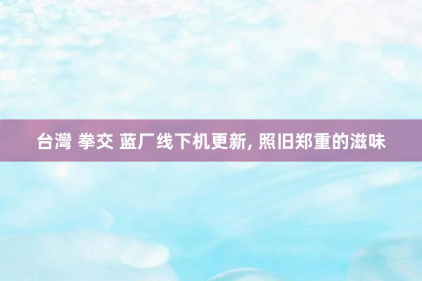台灣 拳交 蓝厂线下机更新， 照旧郑重的滋味