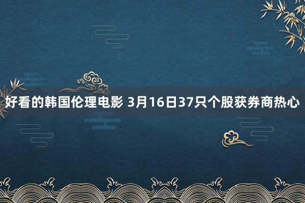 好看的韩国伦理电影 3月16日37只个股获券商热心