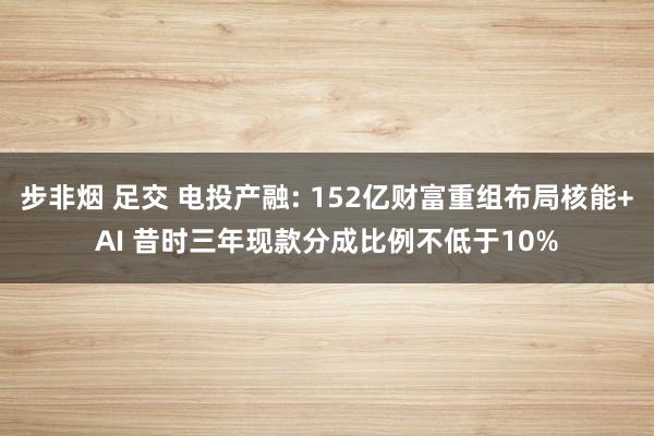 步非烟 足交 电投产融: 152亿财富重组布局核能+AI 昔时三年现款分成比例不低于10%