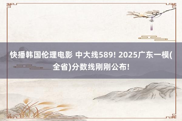 快播韩国伦理电影 中大线589! 2025广东一模(全省)分数线刚刚公布!