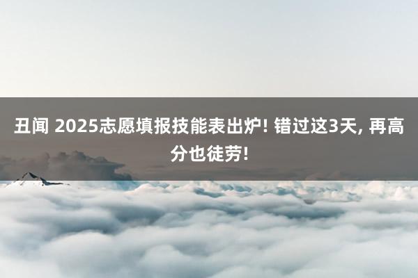 丑闻 2025志愿填报技能表出炉! 错过这3天， 再高分也徒劳!